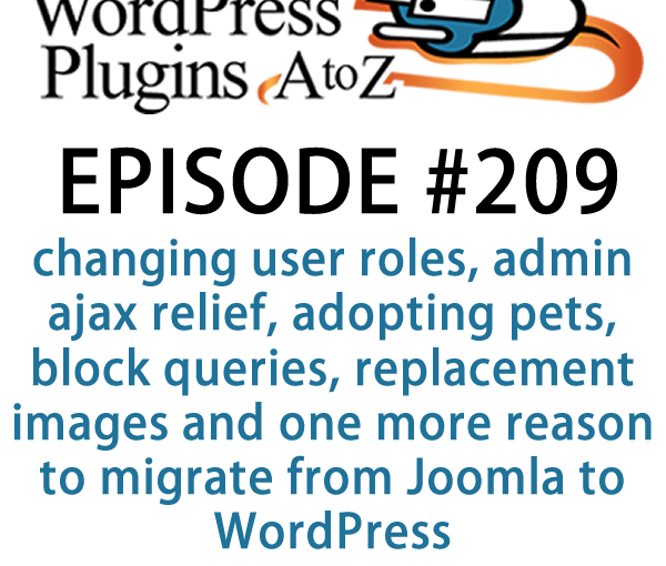 It's episode 209 and we’ve got plugins for changing user roles, admin ajax relief, adopting pets, block queries, replacement images and one more reason to migrate from Joomla to WordPress. It's all coming up on WordPress Plugins A-Z!
