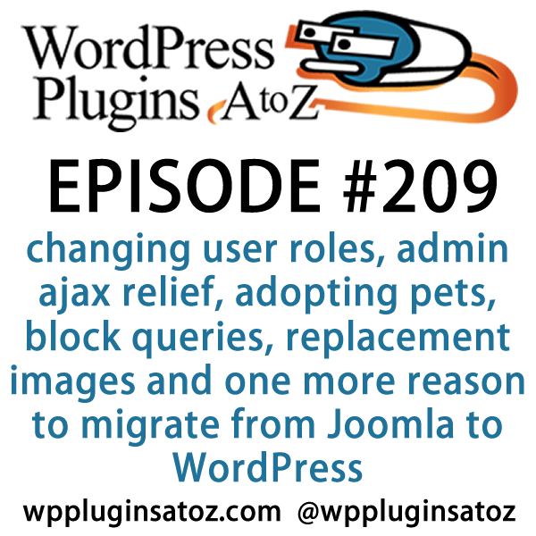 It's episode 209 and we’ve got plugins for changing user roles, admin ajax relief, adopting pets, block queries, replacement images and one more reason to migrate from Joomla to WordPress. It's all coming up on WordPress Plugins A-Z!