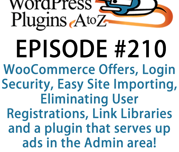 It's episode 210 and we’ve got plugins for WooCommerce Offers, Login Security, Easy Site Importing, Eliminating User Registrations, Link Libraries and a plugin that serves up ads in the Admin area! It's all coming up on WordPress Plugins A-Z!