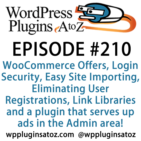 It's episode 210 and we’ve got plugins for WooCommerce Offers, Login Security, Easy Site Importing, Eliminating User Registrations, Link Libraries and a plugin that serves up ads in the Admin area! It's all coming up on WordPress Plugins A-Z!