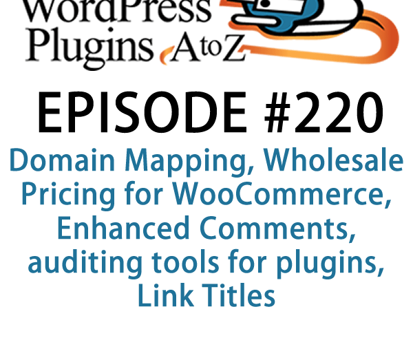It's episode 220 and we’ve got plugins for Domain Mapping, Wholesale Pricing for WooCommerce, Enhanced Comments, auditing tools for plugins, Link Titles and a tool for managing plugins on MultiSite. It's all coming up on WordPress Plugins A-Z!