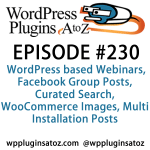 "Episode230-WPPlugins-A-to-Z". It's Episode 230 and we've got plugins for WordPress based Webinars, Facebook Group Posts, Curated Search, WooCommerce Images, Multi Installation Posts 