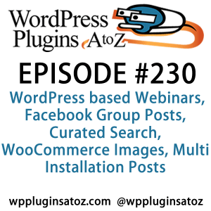 "Episode230-WPPlugins-A-to-Z". It's Episode 230 and we've got plugins for WordPress based Webinars, Facebook Group Posts, Curated Search, WooCommerce Images, Multi Installation Posts