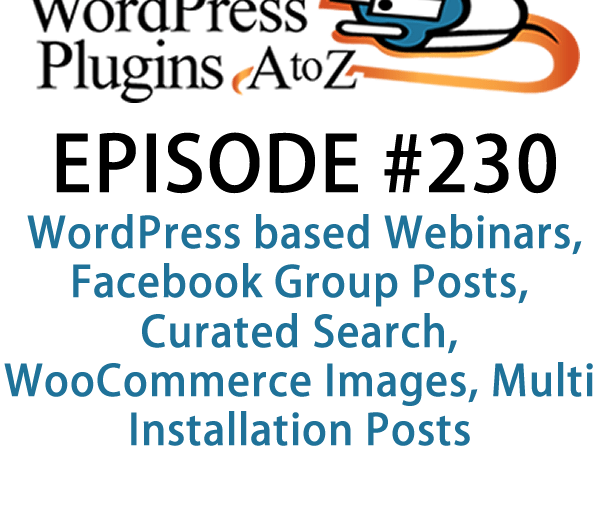 "Episode230-WPPlugins-A-to-Z". It's Episode 230 and we've got plugins for WordPress based Webinars, Facebook Group Posts, Curated Search, WooCommerce Images, Multi Installation Posts