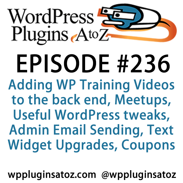 It's Episode 236 and we've got plugins for Adding WP Training Videos to the back end, Meetups, Useful WordPress tweaks, Admin Email Sending, Text Widget Upgrades and an awesome new way to give coupons to your customers. It's all coming up on WordPress Plugins A-Z!