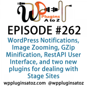 It's Episode 262 and we've got plugins for WordPress Notifications, Image Zooming, GZip Minification, RestAPI User Interface, and two new plugins for dealing with Stage Sites.. It's all coming up on WordPress Plugins A-Z!