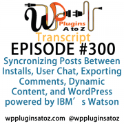 It's Episode 300 and we've got plugins for Synchronizing Posts Between Installs, User Chat, Exporting Comments, Dynamic Content, and WordPress powered by IBM's Watson. It's all coming up on WordPress Plugins A-Z!