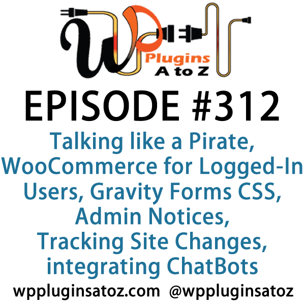 It's Episode 312 and we've got plugins for Talking like a Pirate, WooCommerce for Logged-In Users, Gravity Forms CSS, Admin Notices, Tracking Site Changes and integrating ChatBots into your WordPress site. It's all coming up on WordPress Plugins A-Z!