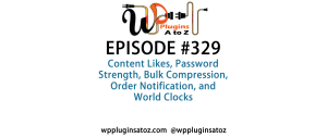 It's Episode 329 and we've got plugins for Content Likes, Password Strength, Bulk Compression, Order Notification, and World Clocks. It's all coming up on WordPress Plugins A-Z!