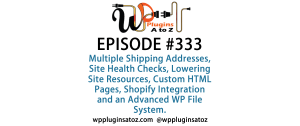 It's Episode 333 and we've got plugins for Multiple Shipping Addresses, Site Health Checks, Lowering Site Resources, Custom HTML Pages, Shopify Integration and an Advanced WP File System. It's all coming up on WordPress Plugins A-Z!