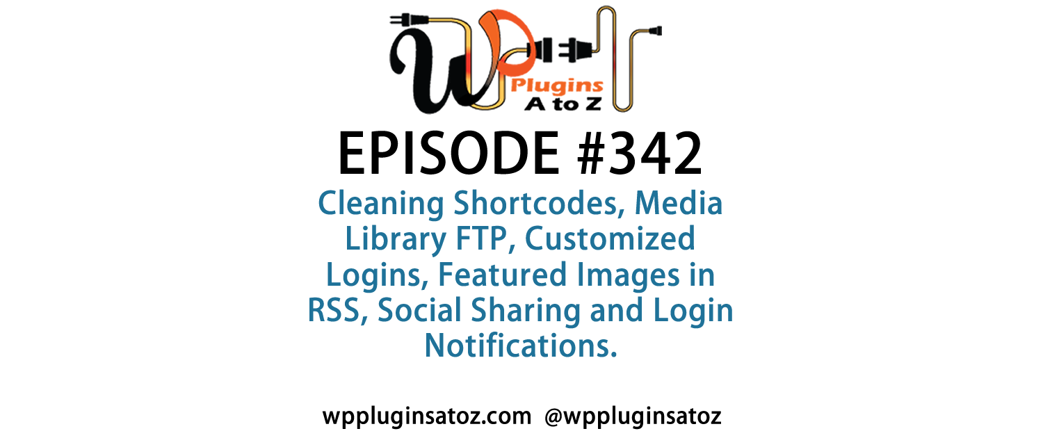 It's Episode 342 and we've got plugins for Cleaning Shortcodes, Media Library FTP, Customized Logins, Featured Images in RSS, Social Sharing and Login Notifications. It's all coming up on WordPress Plugins A-Z!