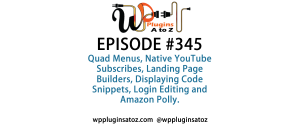 It's Episode 345 and we've got plugins for Quad Menus, Native YouTube Subscribes, Landing Page Builders, Displaying Code Snippets, Login Editing and Amazon Polly. It's all coming up on WordPress Plugins A-Z!